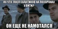 ну что, поел салатиков на похоронах у вити? он еще не намотался