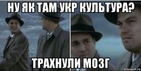 ну як там укр культура? трахнули мозг