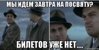 мы идем завтра на посвяту? билетов уже нет....