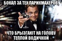 бокал за тех парикмахеров, что брызгают на голову теплой водичкой