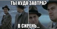 ты куда завтра? в сирень...