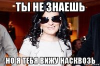 ты не знаешь но я тебя вижу насквозь