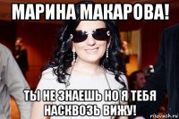 марина макарова! ты не знаешь но я тебя насквозь вижу!