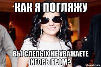 как я погляжу вы слепых не уважаете игорь гром?