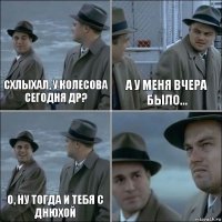 схлыхал, у колесова сегодня др? а у меня вчера было... о, ну тогда и тебя с днюхой 