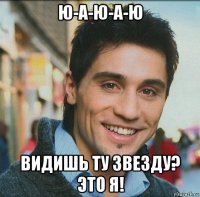 ю-а-ю-а-ю видишь ту звезду? это я!