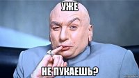 уже не пукаешь?