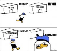 УТИ ПУТИ УТКИ СЮДА ТЫ ЁБНУТЫЙ! ВСМЫСЛЕ Я МИЛЫЙ? НУ ОК Я ёбнутый?