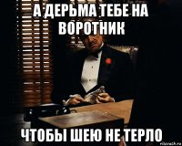 а дерьма тебе на воротник чтобы шею не терло