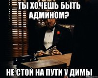 ты хочешь быть админом? не стой на пути у димы