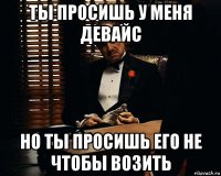 ты просишь у меня девайс но ты просишь его не чтобы возить