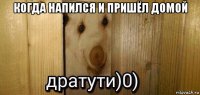 когда напился и пришёл домой 