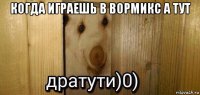 когда играешь в вормикс а тут 