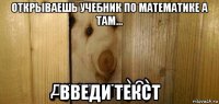 открываешь учебник по математике а там... введи текст