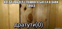 когда увидел сложного босса в dark souls 