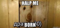 halp me bork