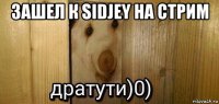 зашел к sidjey на стрим 