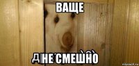 ваще не смешно