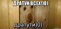 дратуй всех!)0) 