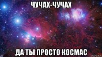 чучах-чучах да ты просто космас