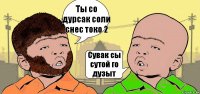 Ты со дурсак соли снес токо 2 Сувак сы сутой го дузыт