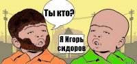 Ты кто? Я Игорь сидоров