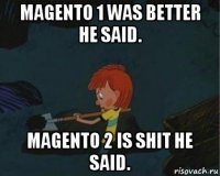 magento 1 was better he said. magento 2 is shit he said.
