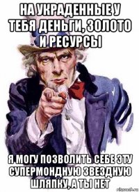 на украденные у тебя деньги, золото и ресурсы я могу позволить себе эту супермондную звездную шляпку, а ты нет