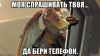 моя спрашивать твоя... да бери телефон.