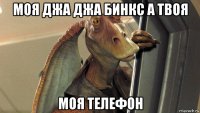 моя джа джа бинкс а твоя моя телефон