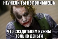 неужели ты не понимаешь что создателям нужны только деньги