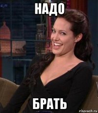 надо брать