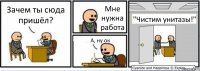 Зачем ты сюда пришёл? Мне нужна работа А, ну ок "Чистим унитазы!"