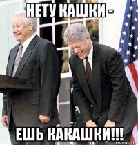 нету кашки - ешь какашки!!!