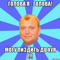голова я - голова! могу пиздить до хуя !!!