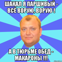 шакал я паршивый - всё ворую, ворую ! а в тюрьме обед - макароны !!!