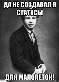 да не создавал я статусы для малолеток!