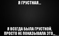 я грустная... я всегда была грустной, просто не показывала это...