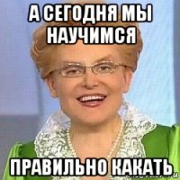 а сегодня мы научимся правильно какать