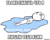 ты же знаешь что я люблю тебя азим