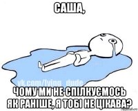 саша, чому ми не спілкуємось як раніше, я тобі не цікава?