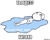 ты где?? катяяя