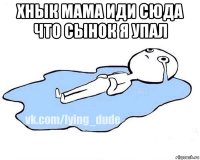 хнык мама иди сюда что сынок я упал 