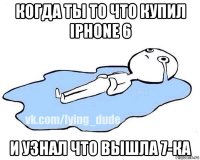 когда ты то что купил iphone 6 и узнал что вышла 7-ка