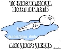 то чувство, когда хотел погулять а во дворе дождь