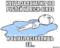 когда задонатил 100 рублей на rich-birds и вывел всеволишь 30...