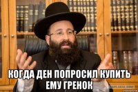  когда ден попросил купить ему гренок