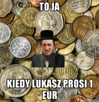 to ja kiedy lukasz prosi 1 eur