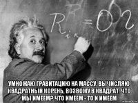  умножаю гравитацию на массу, вычисляю квадратный корень, возвожу в квадрат. что мы имеем? что имеем - то и имеем