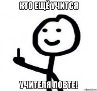 кто ещё учится учителя ловте!